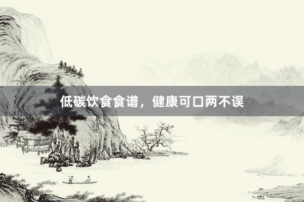 低碳饮食食谱，健康可口两不误