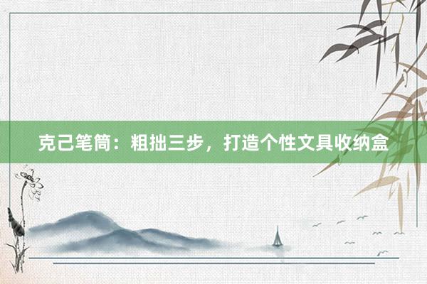 克己笔筒：粗拙三步，打造个性文具收纳盒