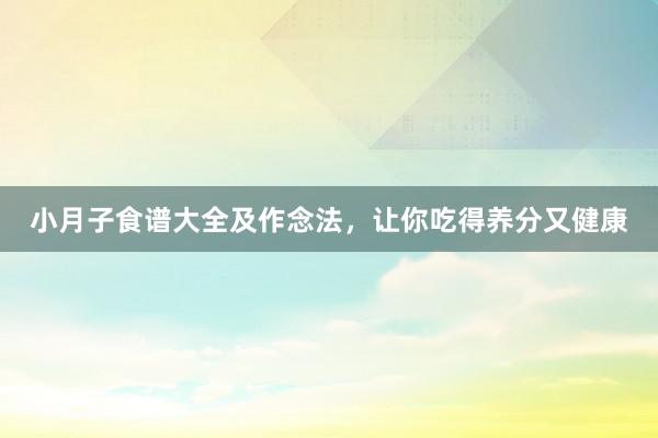 小月子食谱大全及作念法，让你吃得养分又健康