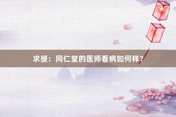 求援：同仁堂的医师看病如何样？